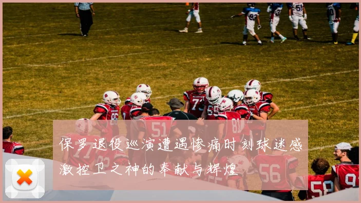 保罗退役巡演遭遇惨痛时刻球迷感激控卫之神的奉献与辉煌