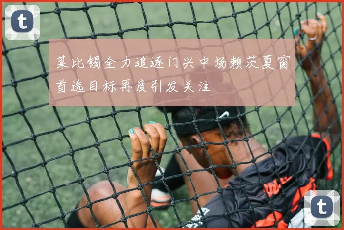 莱比锡全力追逐门兴中场赖茨夏窗首选目标再度引发关注
