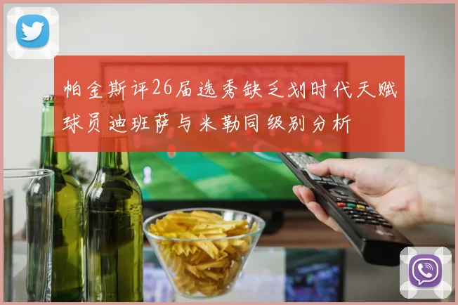 帕金斯评26届选秀缺乏划时代天赋球员迪班萨与米勒同级别分析