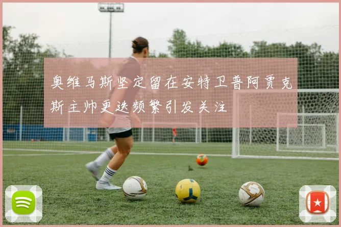 奥维马斯坚定留在安特卫普阿贾克斯主帅更迭频繁引发关注