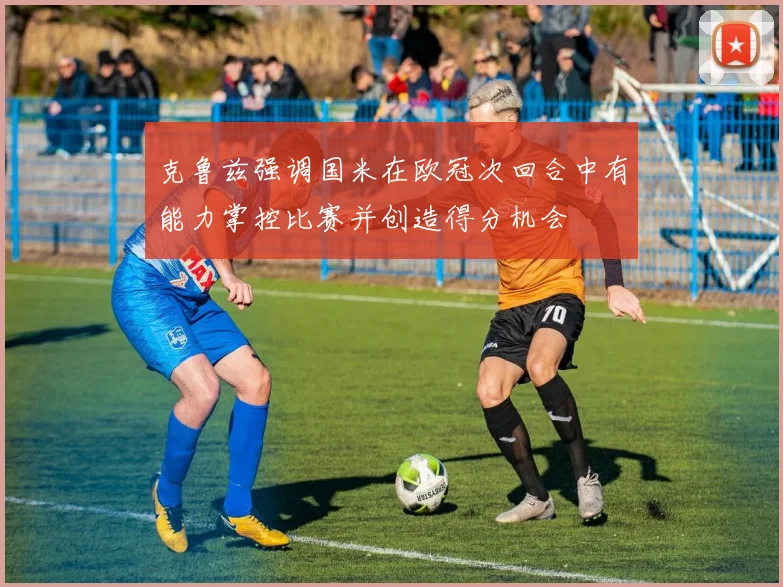 克鲁兹强调国米在欧冠次回合中有能力掌控比赛并创造得分机会