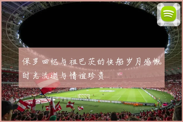 保罗回忆与祖巴茨的快船岁月感慨时光流逝与情谊珍贵