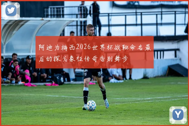 阿迪为梅西2026世界杯战靴命名最后的探戈象征传奇告别舞步