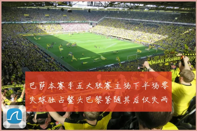 巴萨本赛季五大联赛主场下半场零失球独占鳌头巴黎紧随其后仅失两球