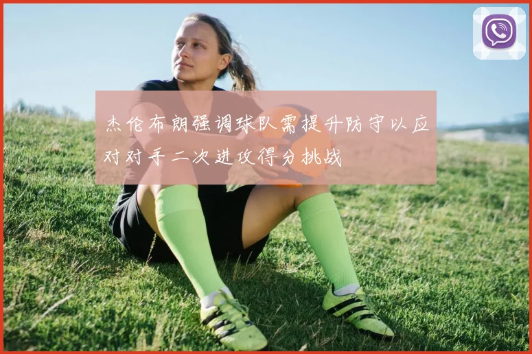 杰伦布朗强调球队需提升防守以应对对手二次进攻得分挑战
