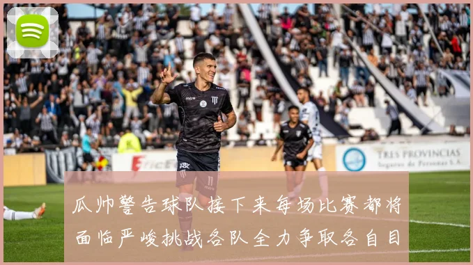 瓜帅警告球队接下来每场比赛都将面临严峻挑战各队全力争取各自目标