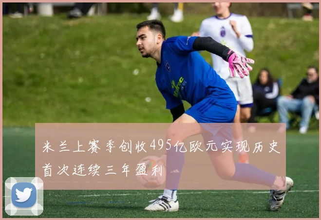 米兰上赛季创收495亿欧元实现历史首次连续三年盈利