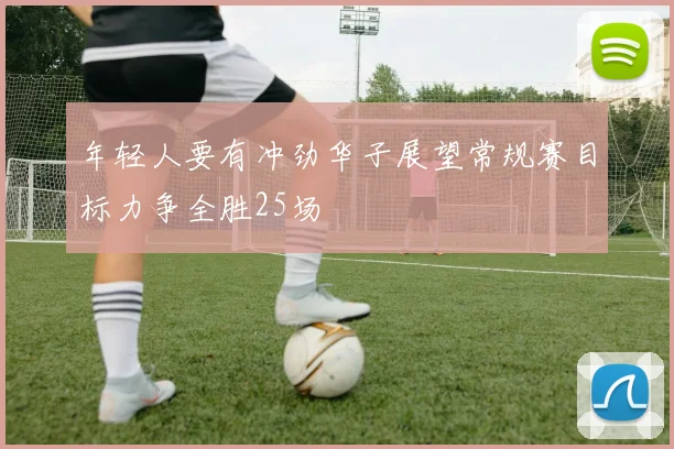 年轻人要有冲劲华子展望常规赛目标力争全胜25场