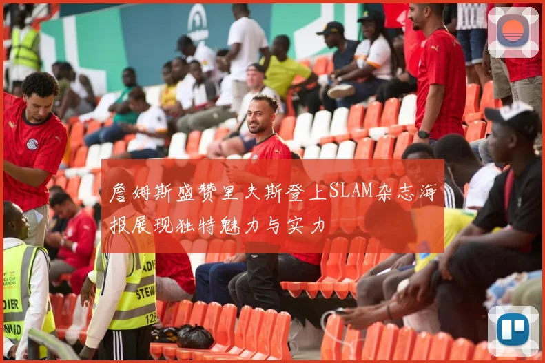 詹姆斯盛赞里夫斯登上SLAM杂志海报展现独特魅力与实力