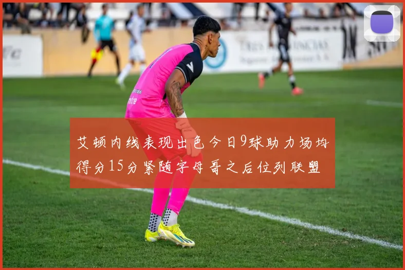 艾顿内线表现出色今日9球助力场均得分15分紧随字母哥之后位列联盟第二