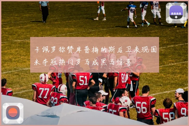 卡佩罗称赞库普梅纳斯后卫表现国米夺冠热门罗马成黑马惊喜