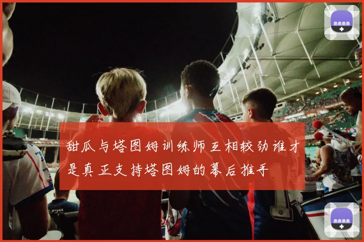 甜瓜与塔图姆训练师互相较劲谁才是真正支持塔图姆的幕后推手