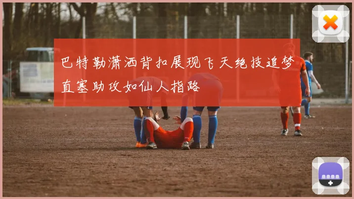 巴特勒潇洒背扣展现飞天绝技追梦直塞助攻如仙人指路