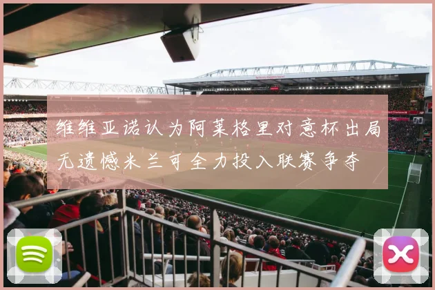 维维亚诺认为阿莱格里对意杯出局无遗憾米兰可全力投入联赛争夺