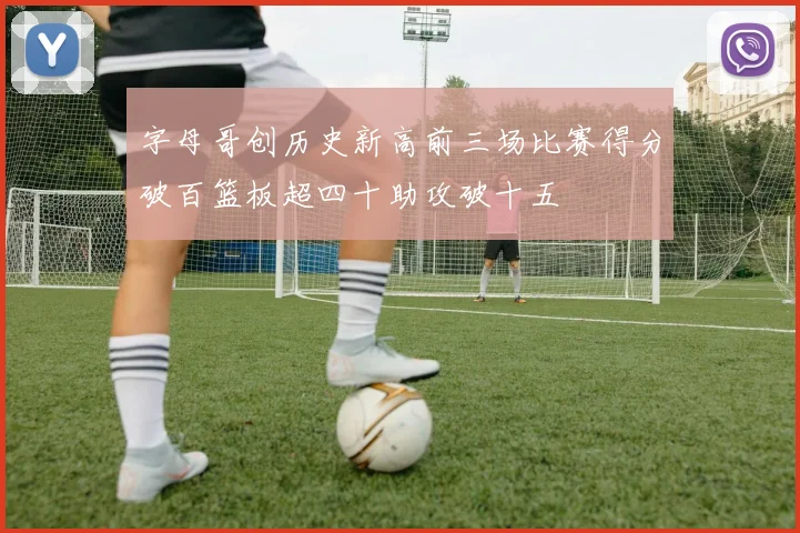字母哥创历史新高前三场比赛得分破百篮板超四十助攻破十五
