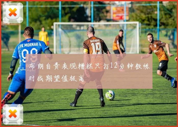 布朗自责表现糟糕只打12分钟教练对我期望值极高