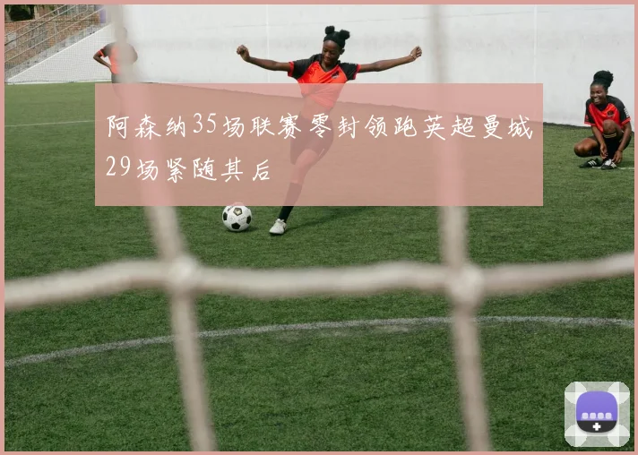 阿森纳35场联赛零封领跑英超曼城29场紧随其后