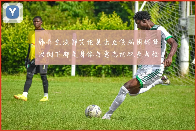 韩乔生谈郭艾伦复出后伤病困扰每次倒下都是身体与意志的双重考验