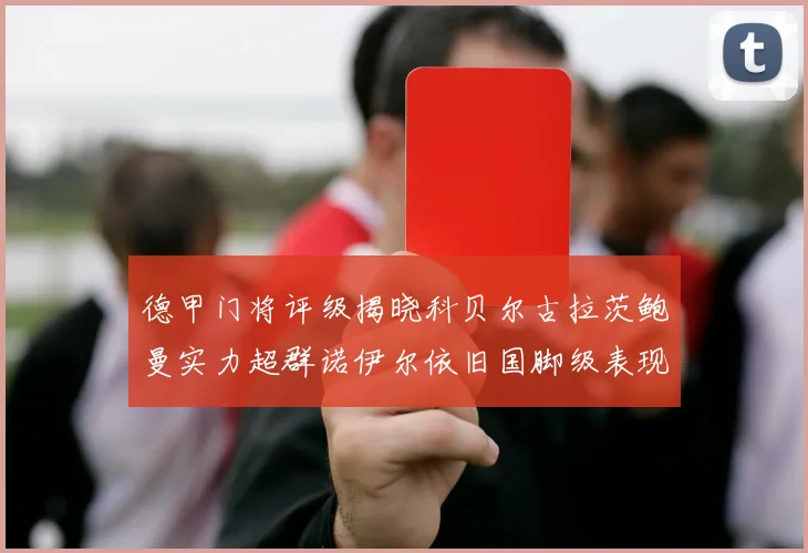 德甲门将评级揭晓科贝尔古拉茨鲍曼实力超群诺伊尔依旧国脚级表现引关注