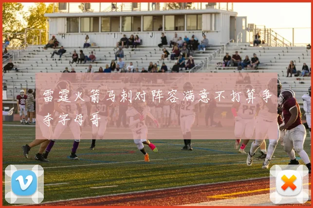 雷霆火箭马刺对阵容满意不打算争夺字母哥