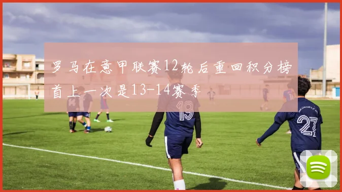 罗马在意甲联赛12轮后重回积分榜首上一次是13-14赛季