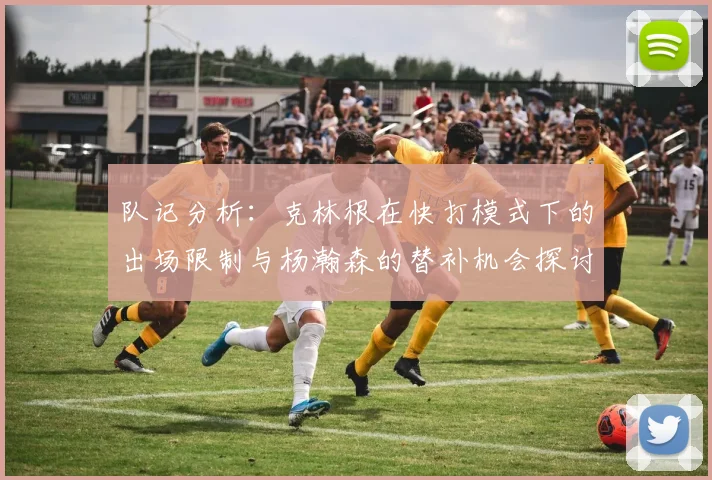 队记分析：克林根在快打模式下的出场限制与杨瀚森的替补机会探讨