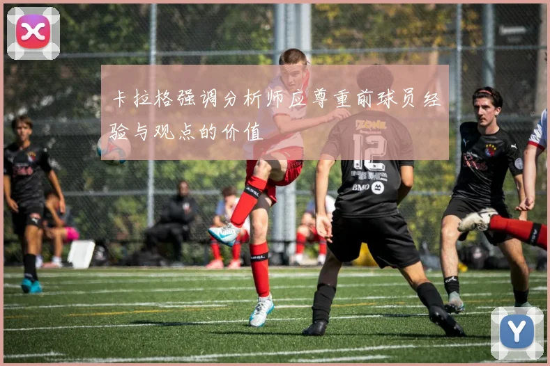 卡拉格强调分析师应尊重前球员经验与观点的价值