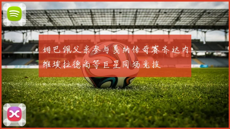 姆巴佩父亲参与戛纳传奇赛齐达内维埃拉德尚等巨星同场竞技