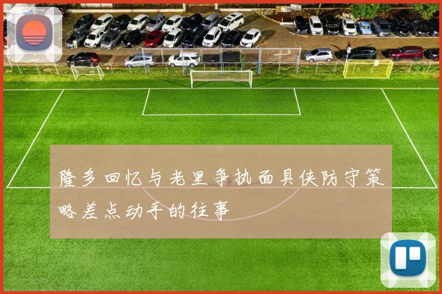 隆多回忆与老里争执面具侠防守策略差点动手的往事