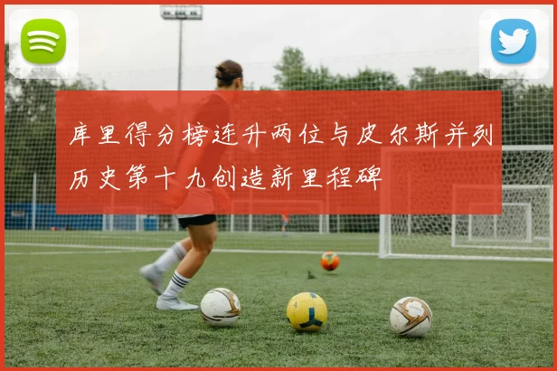 库里得分榜连升两位与皮尔斯并列历史第十九创造新里程碑