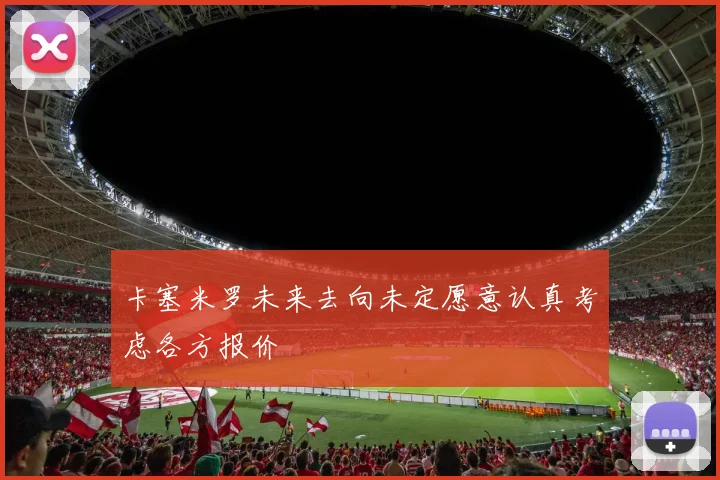卡塞米罗未来去向未定愿意认真考虑各方报价