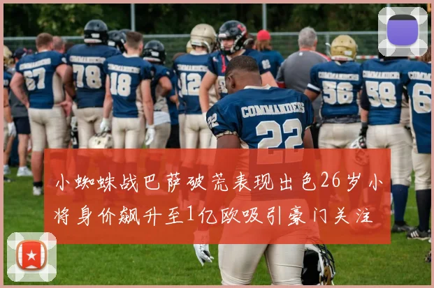 小蜘蛛战巴萨破荒表现出色26岁小将身价飙升至1亿欧吸引豪门关注