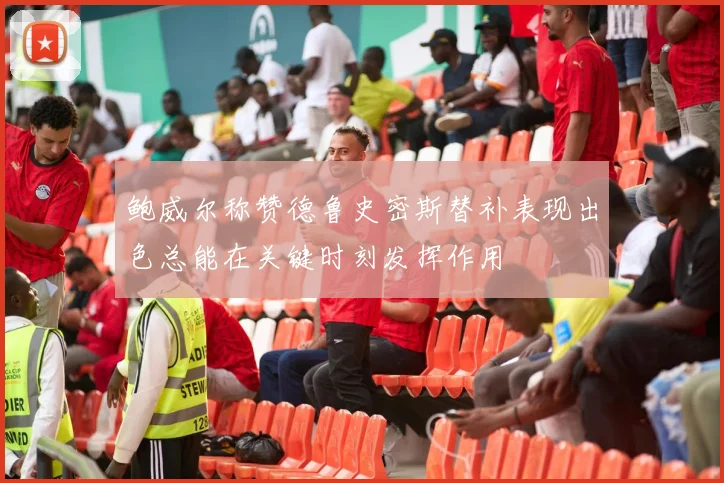 鲍威尔称赞德鲁史密斯替补表现出色总能在关键时刻发挥作用