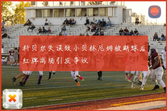 科贝尔失误致小贝林厄姆被断球后红牌离场引发争议