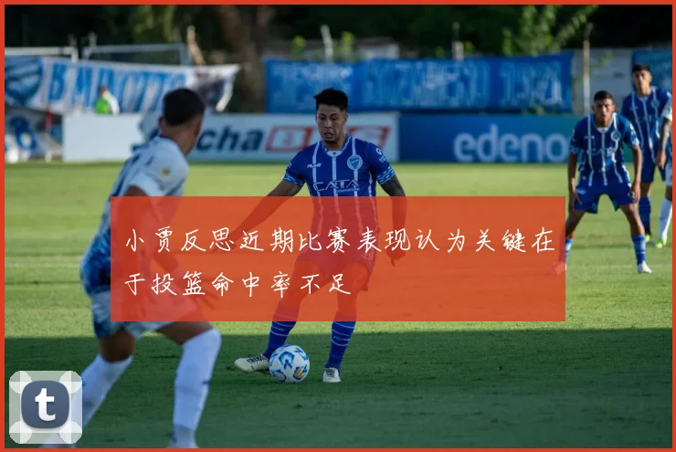 小贾反思近期比赛表现认为关键在于投篮命中率不足