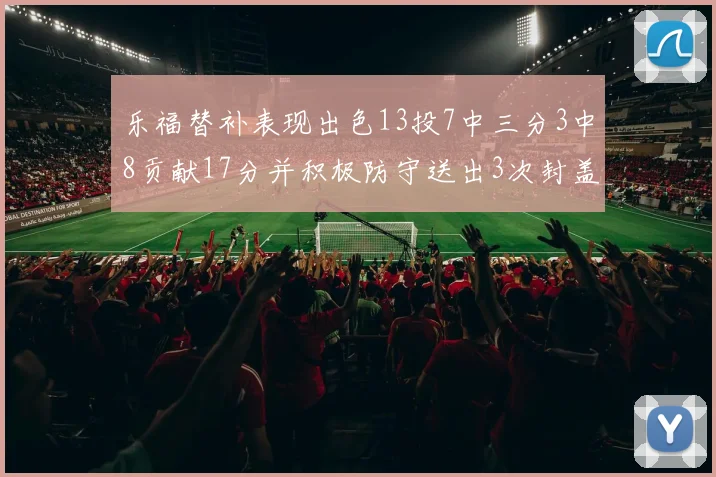 乐福替补表现出色13投7中三分3中8贡献17分并积极防守送出3次封盖