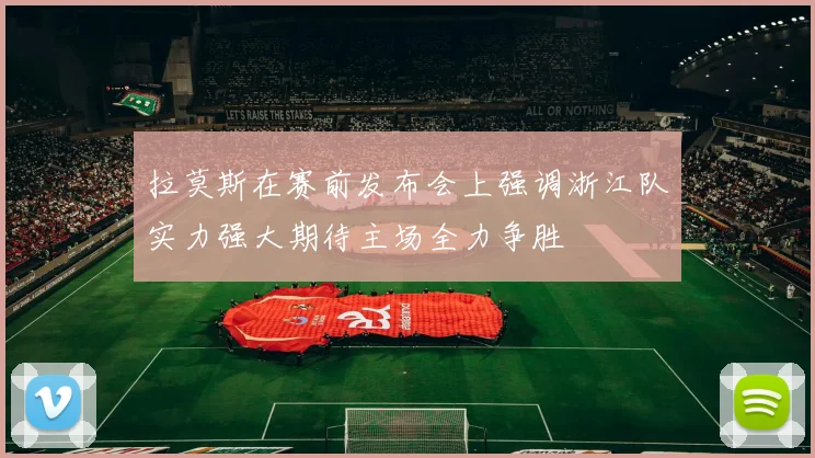 拉莫斯在赛前发布会上强调浙江队实力强大期待主场全力争胜