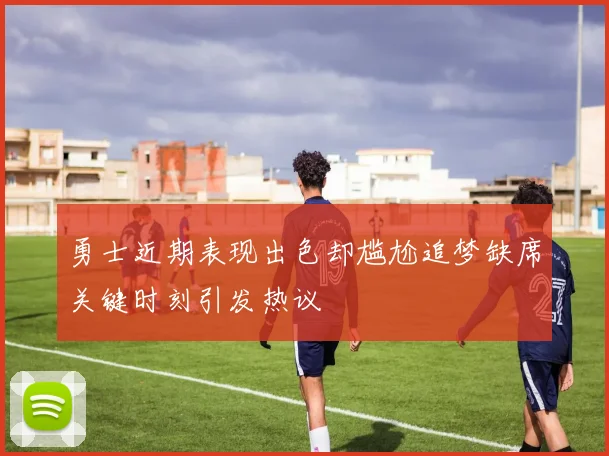 勇士近期表现出色却尴尬追梦缺席关键时刻引发热议