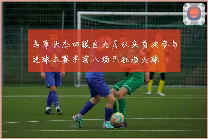 乌尊状态回暖自九月以来首次参与进球本赛季前八场已独造九球