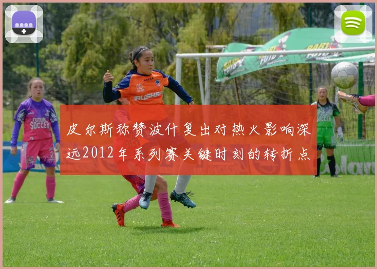 皮尔斯称赞波什复出对热火影响深远2012年系列赛关键时刻的转折点