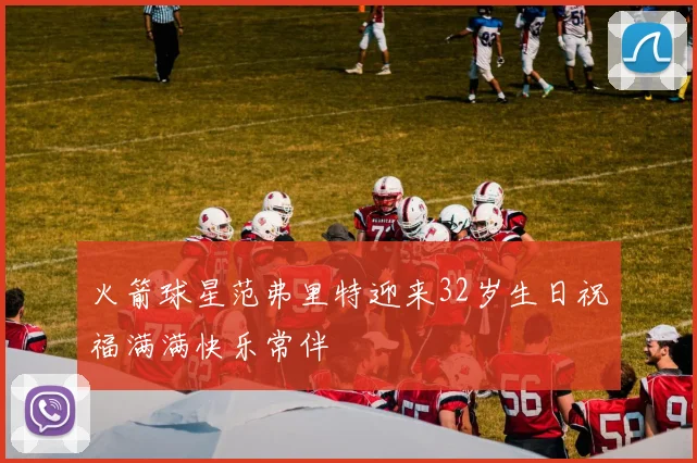 火箭球星范弗里特迎来32岁生日祝福满满快乐常伴