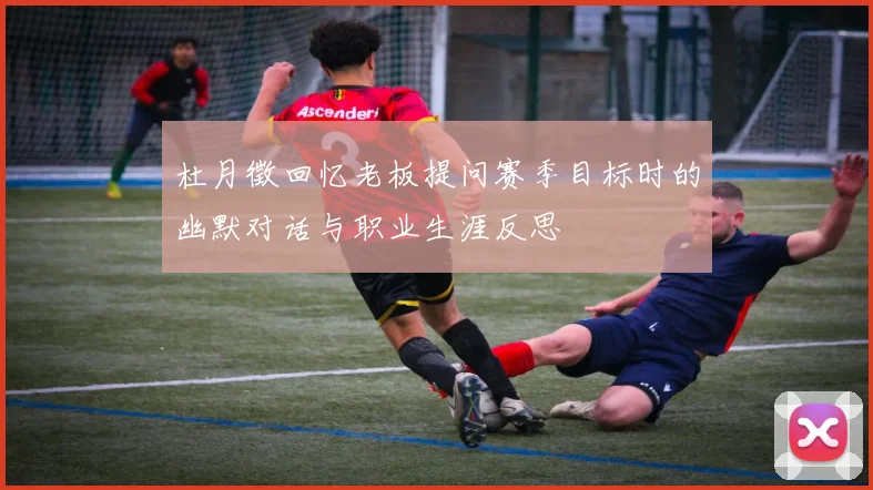 杜月徵回忆老板提问赛季目标时的幽默对话与职业生涯反思