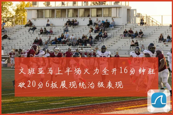 文班亚马上半场火力全开16分钟狂砍20分6板展现统治级表现