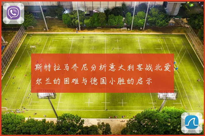 斯特拉马乔尼分析意大利客战北爱尔兰的困难与德国小胜的启示