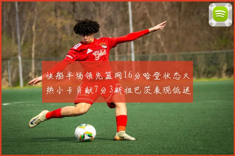 快船半场领先篮网16分哈登状态火热小卡贡献7分3断祖巴茨表现低迷