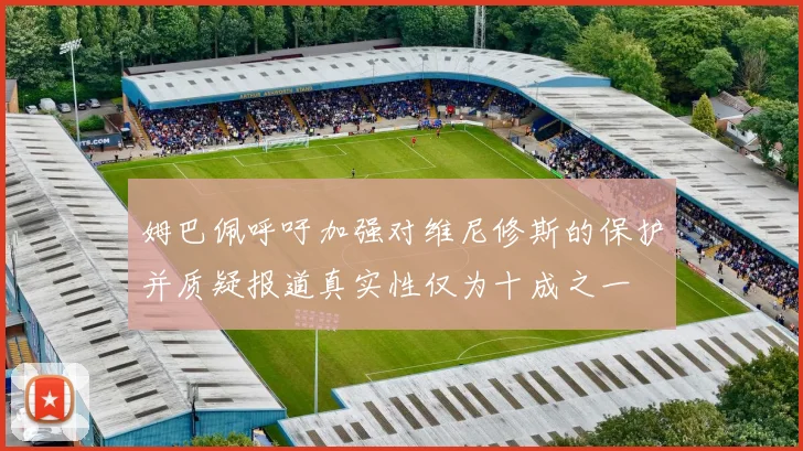 姆巴佩呼吁加强对维尼修斯的保护并质疑报道真实性仅为十成之一