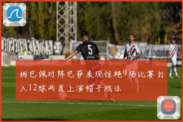 姆巴佩对阵巴萨表现惊艳9场比赛打入12球两度上演帽子戏法