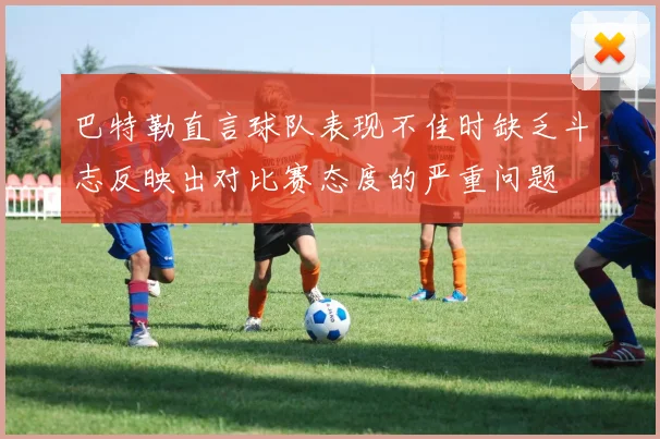 巴特勒直言球队表现不佳时缺乏斗志反映出对比赛态度的严重问题