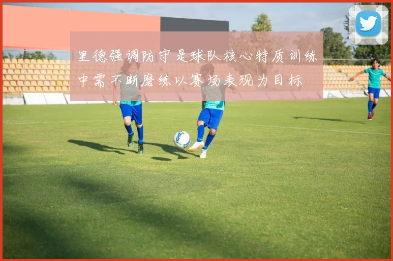 里德强调防守是球队核心特质训练中需不断磨练以赛场表现为目标