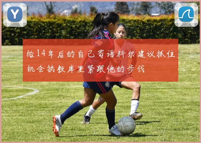 给14年后的自己寄语科尔建议抓住机会执教库里紧跟他的步伐